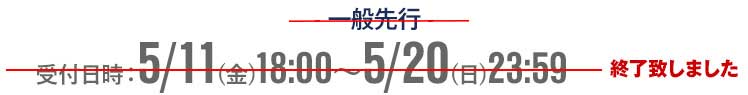 一般先行 受付日時:5/11(金) 18:00~5/20(日) 23:59 終了致しました