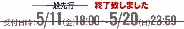 一般先行 受付日時:5/11(金) 18:00~5/20(日) 23:59 終了致しました