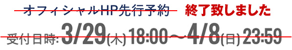 オフィシャルHP先行予約 受付日時:3/29(木)18:00~4/8(日)23:59 終了致しました