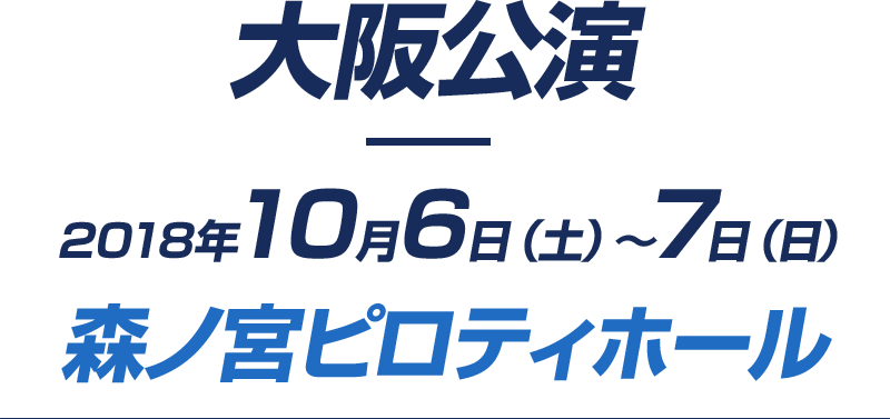 大阪公演 2018年10月6日(土)～7日(日) 森ノ宮ピロティホール