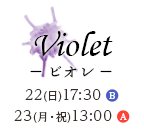 Violet －ビオレ－ 22(日)17:30 B / 23(月・祝)13:00 A