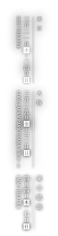 東京 2024.3.21(木)〜24(日)IMM THEATER / 大阪 2024.3.29(金)〜31(日)COOL JAPAN PARK OSAKA WWホール / 東京凱旋 2024.4.4(木)〜7(日)IMM THEATER